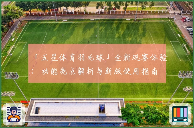 「五星体育羽毛球」全新观赛体验：功能亮点解析与新版使用指南