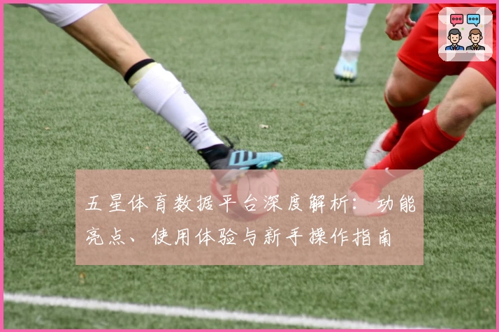 五星体育数据平台深度解析：功能亮点、使用体验与新手操作指南