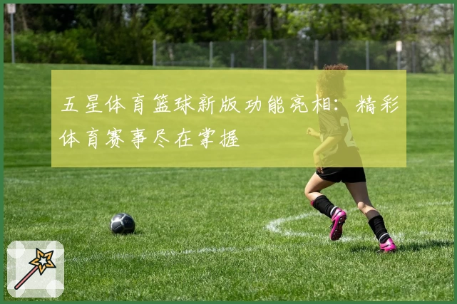 五星体育篮球新版功能亮相：精彩体育赛事尽在掌握