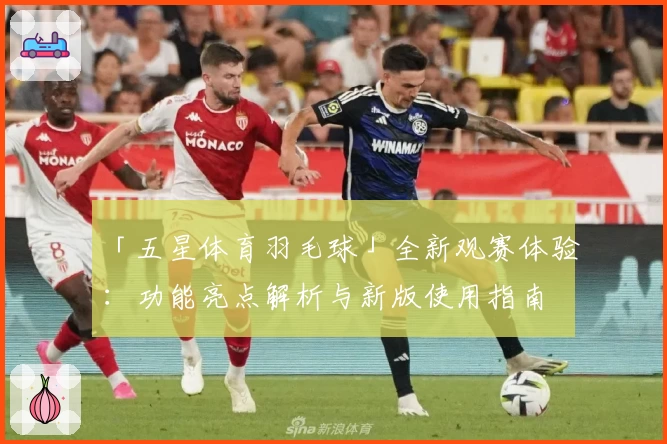 「五星体育羽毛球」全新观赛体验：功能亮点解析与新版使用指南