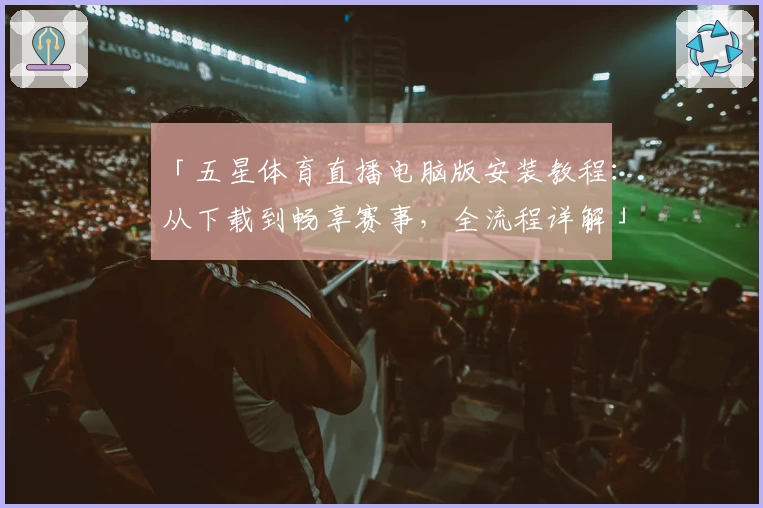 「五星体育直播电脑版安装教程：从下载到畅享赛事，全流程详解」