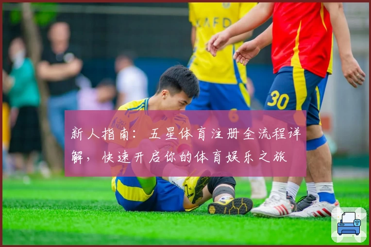 新人指南：五星体育注册全流程详解，快速开启你的体育娱乐之旅