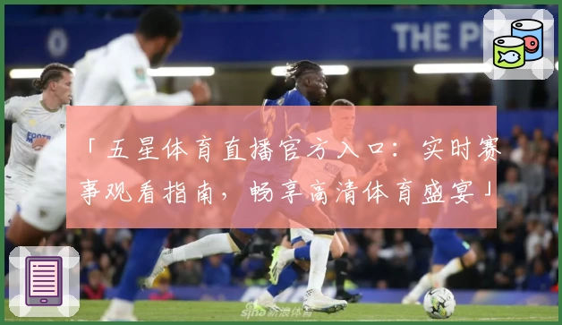 「五星体育直播官方入口：实时赛事观看指南，畅享高清体育盛宴」
