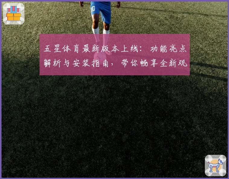五星体育最新版本上线：功能亮点解析与安装指南，带你畅享全新观赛体验