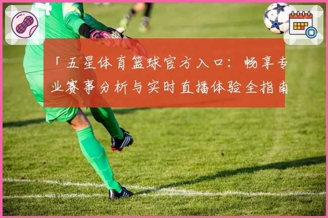 「五星体育篮球官方入口：畅享专业赛事分析与实时直播体验全指南」
