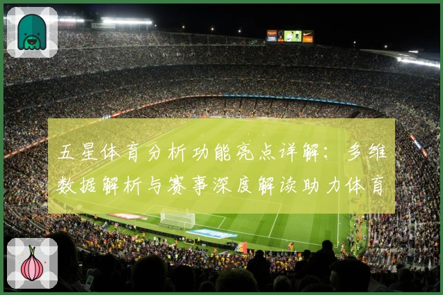五星体育分析功能亮点详解：多维数据解析与赛事深度解读助力体育迷精准把握动态