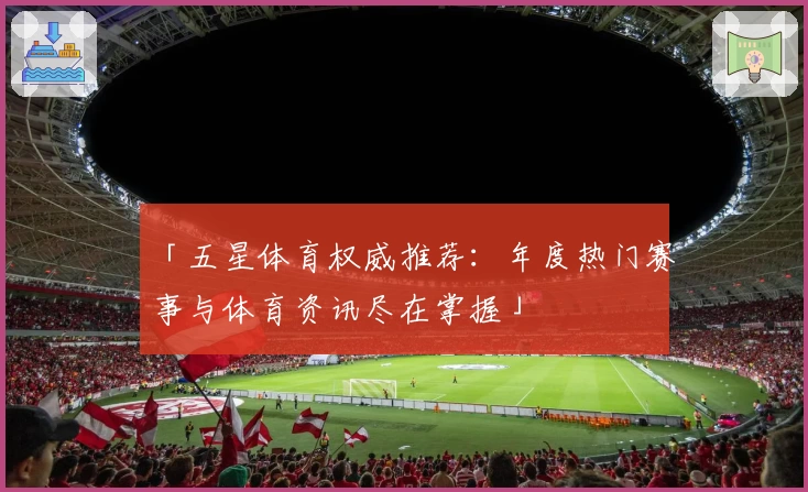 「五星体育权威推荐：年度热门赛事与体育资讯尽在掌握」