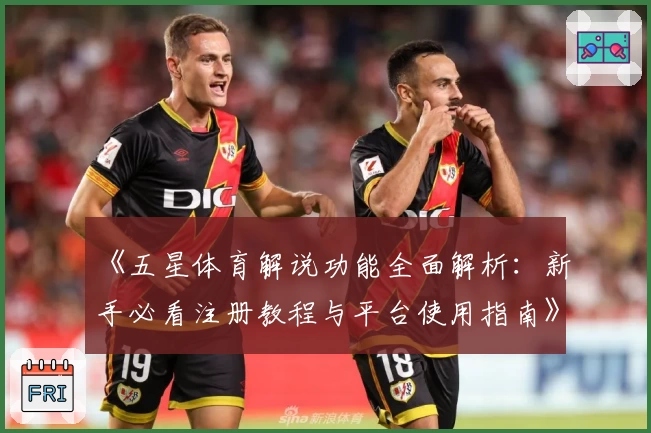 《五星体育解说功能全面解析：新手必看注册教程与平台使用指南》