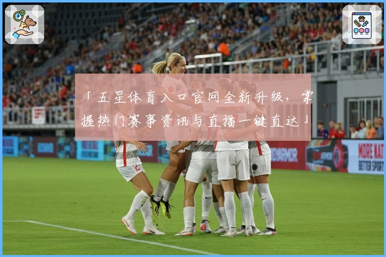 「五星体育入口官网全新升级，掌握热门赛事资讯与直播一键直达」