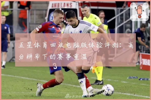 五星体育回放电脑版体验评测:高分辨率下的赛事重温