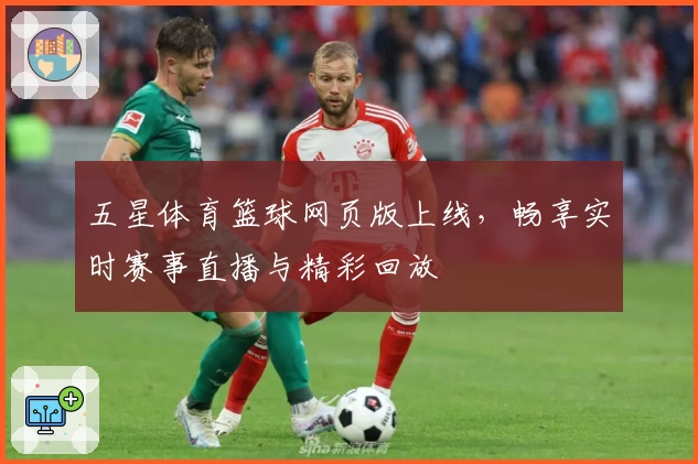 五星体育篮球网页版上线，畅享实时赛事直播与精彩回放