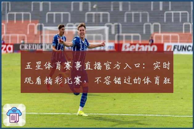 五星体育赛事直播官方入口：实时观看精彩比赛，不容错过的体育狂欢盛宴！