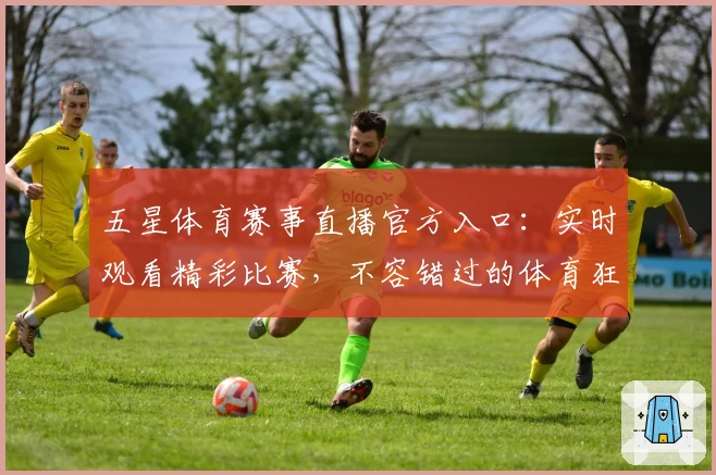 五星体育赛事直播官方入口：实时观看精彩比赛，不容错过的体育狂欢盛宴！