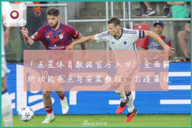 「五星体育数据官方入口：全面解析功能亮点与安装教程，打造最佳使用体验」