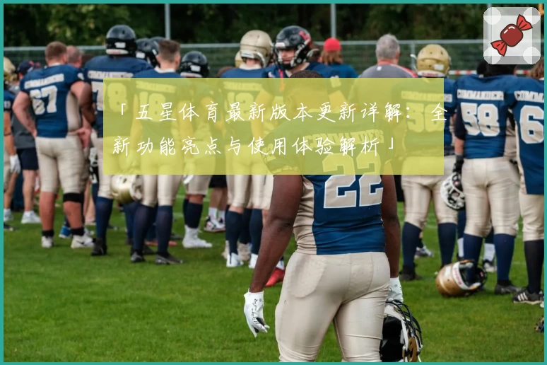 「五星体育最新版本更新详解：全新功能亮点与使用体验解析」