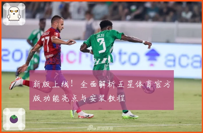 新版上线！全面解析五星体育官方版功能亮点与安装教程