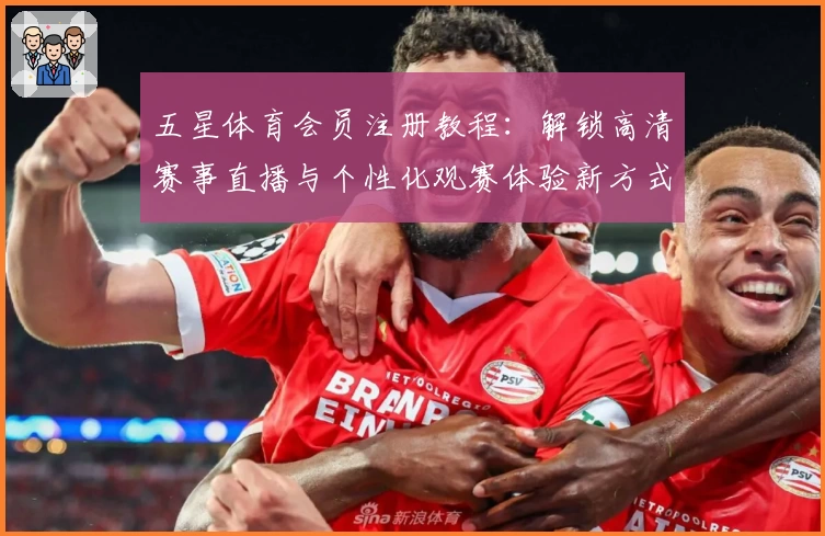 五星体育会员注册教程：解锁高清赛事直播与个性化观赛体验新方式