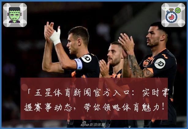 「五星体育新闻官方入口：实时掌握赛事动态，带你领略体育魅力！」