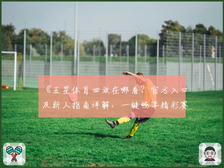 《五星体育回放在哪看？官方入口及新人指南详解，一键畅享精彩赛事重温》