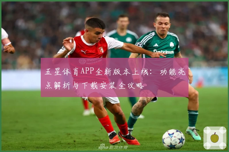 五星体育APP全新版本上线：功能亮点解析与下载安装全攻略