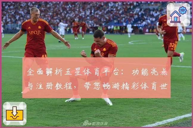 全面解析五星体育平台：功能亮点与注册教程，带您畅游精彩体育世界