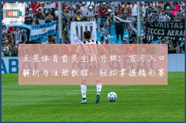五星体育首页全新升级：官方入口解析与注册教程，轻松掌握精彩赛事观看方法