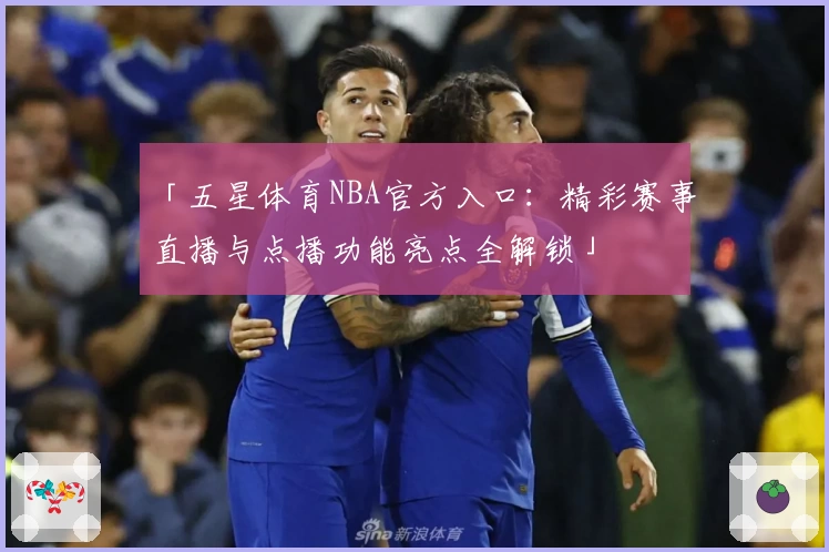 「五星体育NBA官方入口：精彩赛事直播与点播功能亮点全解锁」