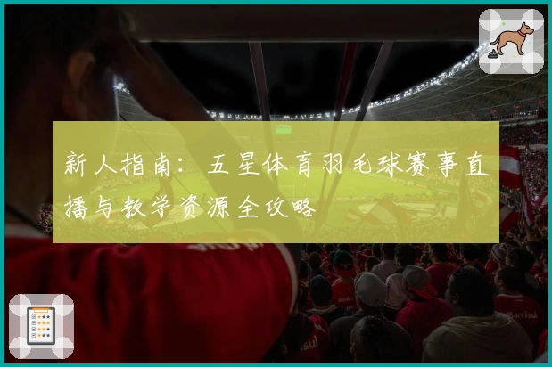 新人指南:五星体育羽毛球赛事直播与教学资源全攻略