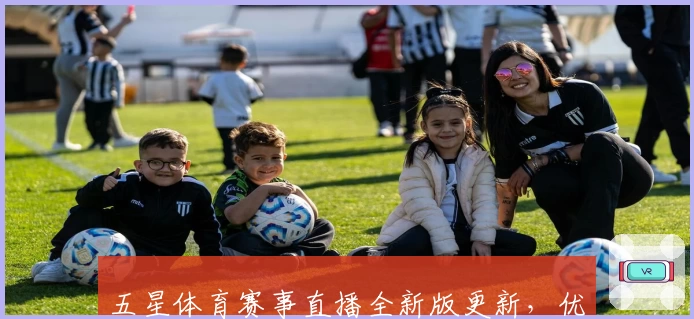 五星体育赛事直播全新版更新，优化详情与赛事分类一键掌握