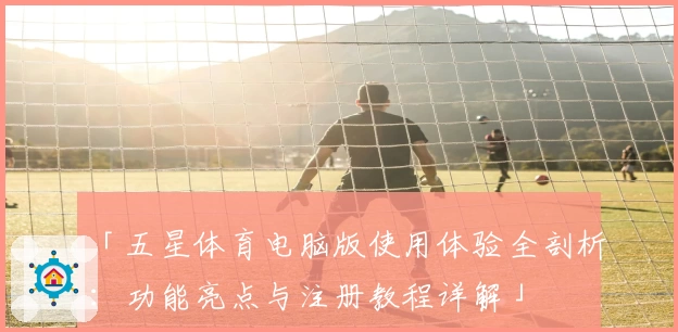 「五星体育电脑版使用体验全剖析：功能亮点与注册教程详解」
