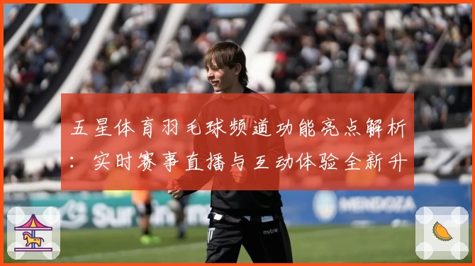 五星体育羽毛球频道功能亮点解析：实时赛事直播与互动体验全新升级