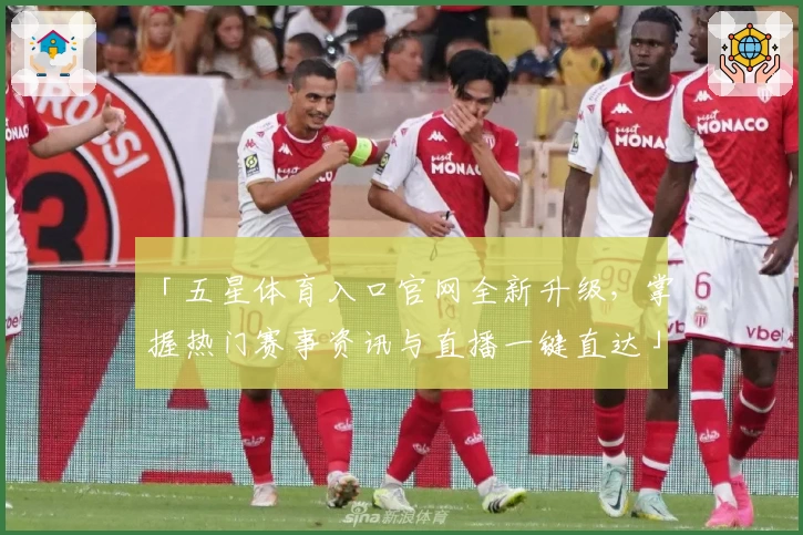 「五星体育入口官网全新升级，掌握热门赛事资讯与直播一键直达」