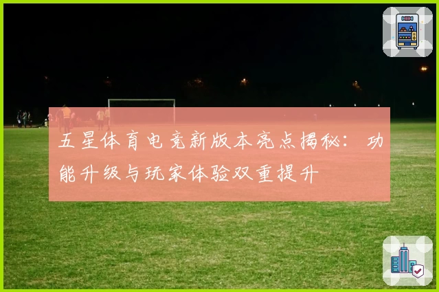 五星体育电竞新版本亮点揭秘：功能升级与玩家体验双重提升