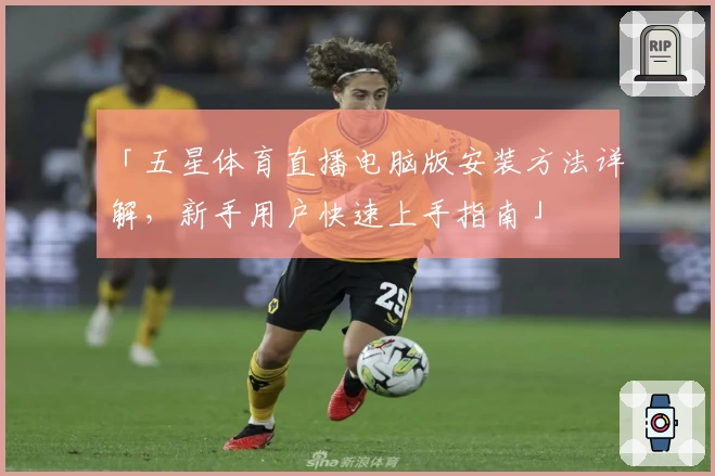 「五星体育直播电脑版安装方法详解，新手用户快速上手指南」