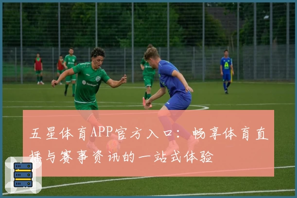 五星体育APP官方入口：畅享体育直播与赛事资讯的一站式体验
